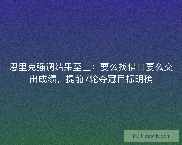 恩里克强调结果至上：要么找借口要么交出成绩，提前7轮夺冠目标明确