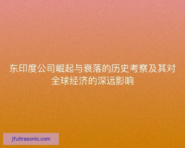 东印度公司崛起与衰落的历史考察及其对全球经济的深远影响
