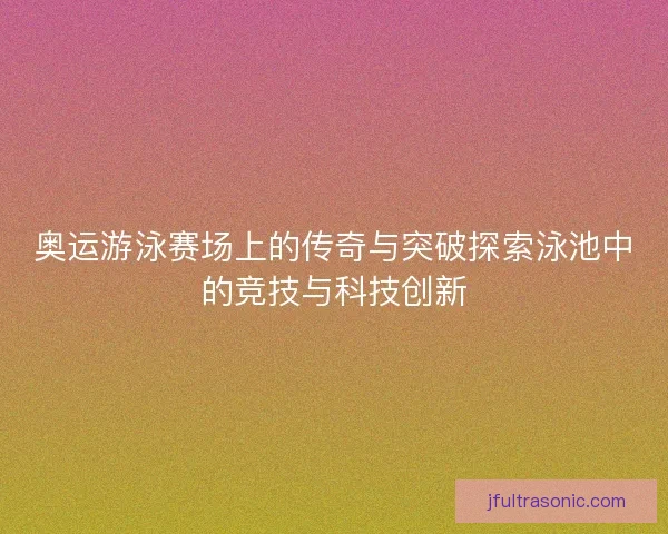 奥运游泳赛场上的传奇与突破探索泳池中的竞技与科技创新